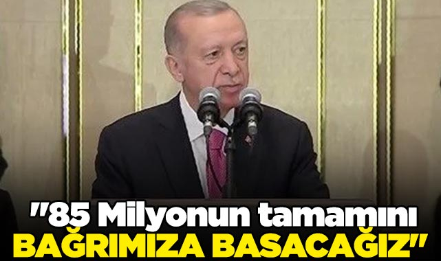 Cumhurbaşkanı Erdoğan: "85 Milyonun tamamını bağrımıza basacağız"