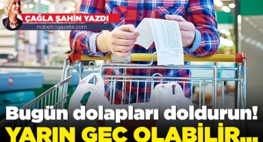 Bugün dolapları doldurun! Yarın geç olabilir...