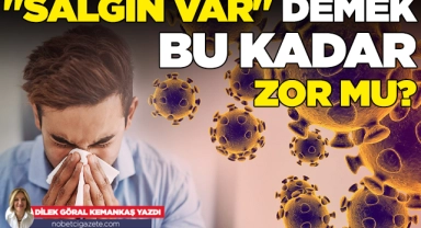 "Salgın var" demek bu kadar zor mu?