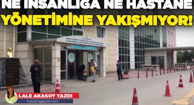 Ne insanlığa ne hastane yönetimine yakışmıyor!