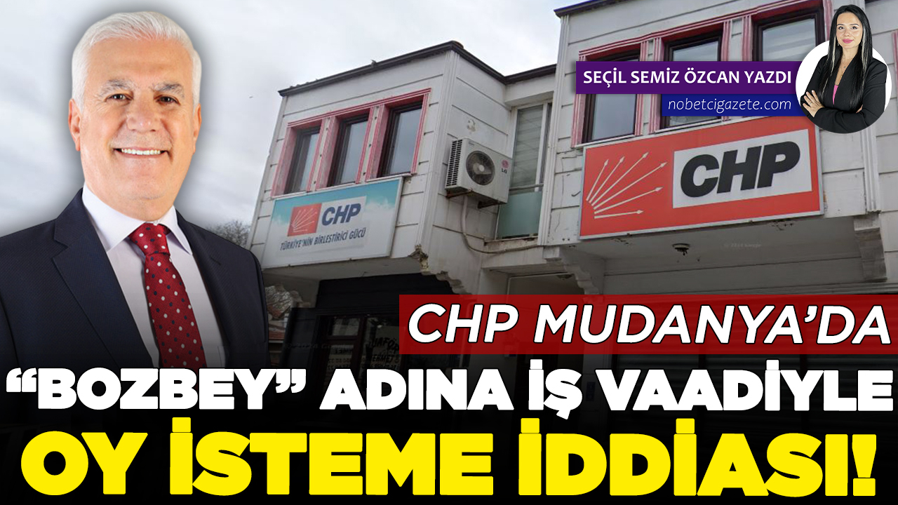 CHP Mudanya’da “Bozbey” adını kullanarak  iş vaadiyle oy isteme iddiası!