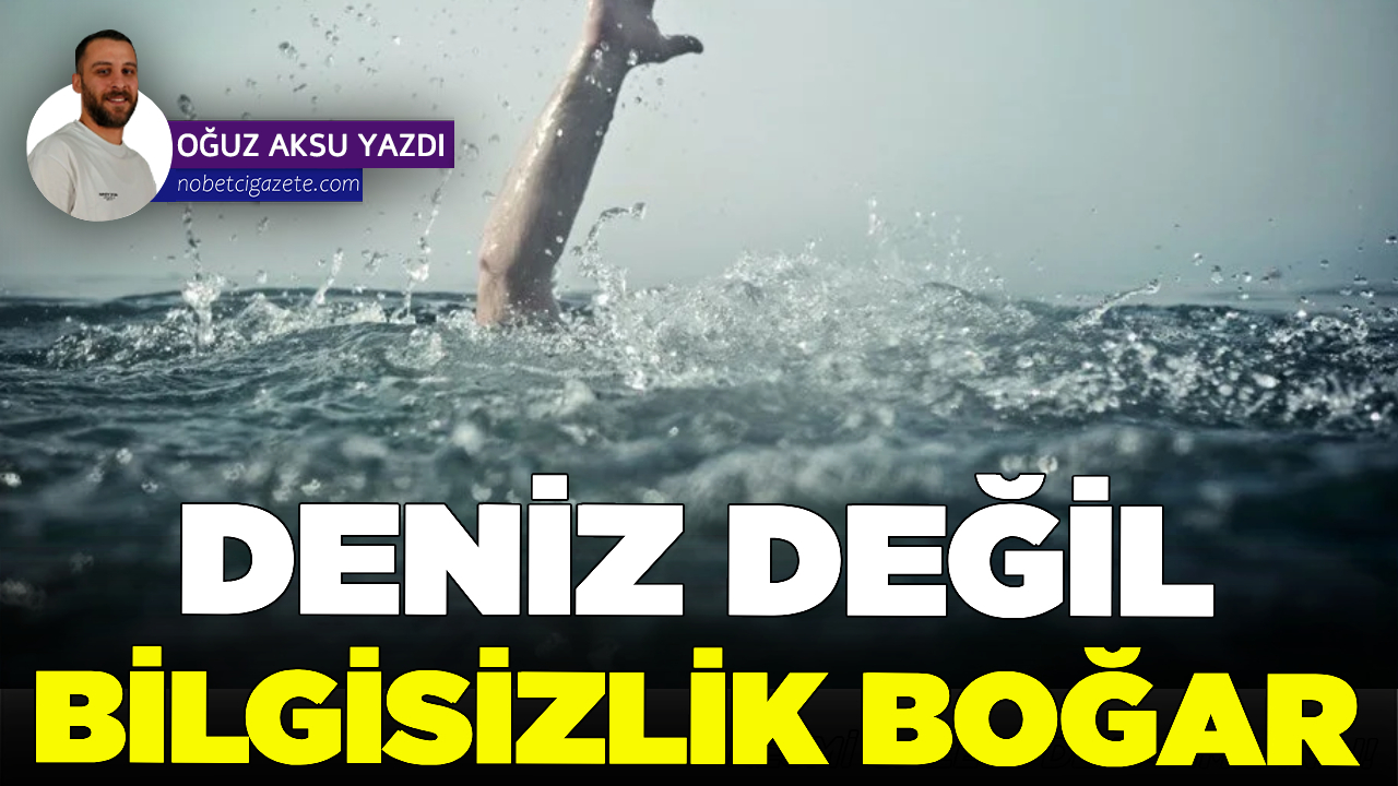 Deniz değil, bilgisizlik boğar